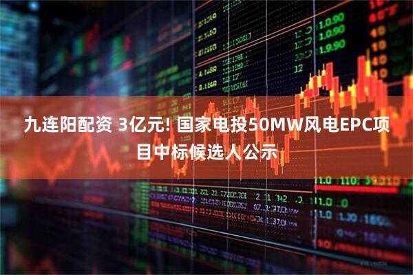 九连阳配资 3亿元! 国家电投50MW风电EPC项目中标候选人公示