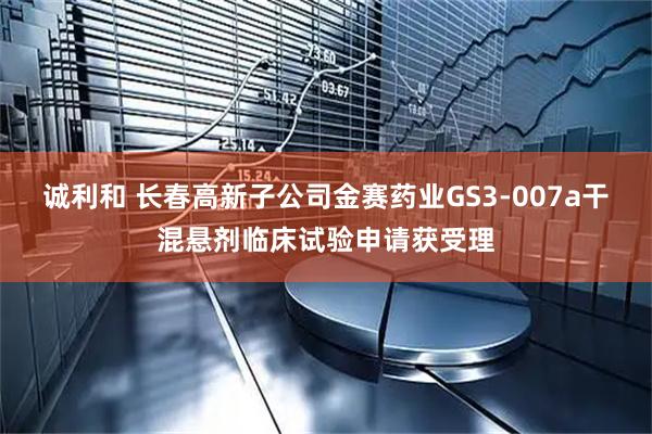 诚利和 长春高新子公司金赛药业GS3-007a干混悬剂临床试验申请获受理