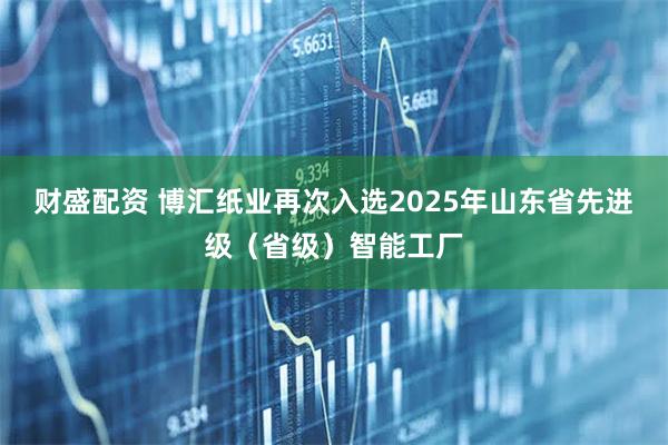 财盛配资 博汇纸业再次入选2025年山东省先进级(省级)智能工厂