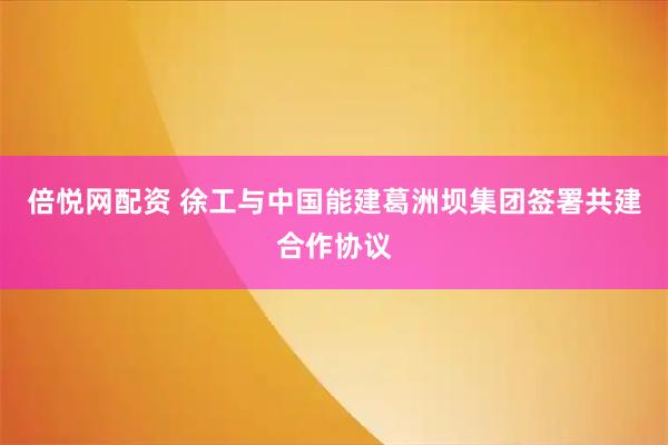 倍悦网配资 徐工与中国能建葛洲坝集团签署共建合作协议