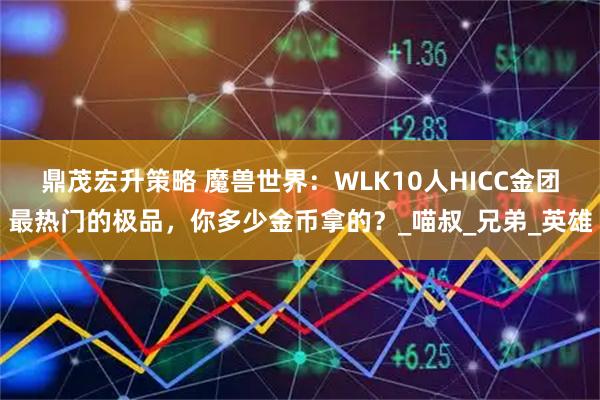 鼎茂宏升策略 魔兽世界：WLK10人HICC金团最热门的极品，你多少金币拿的？_喵叔_兄弟_英雄