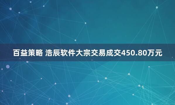 百益策略 浩辰软件大宗交易成交450.80万元