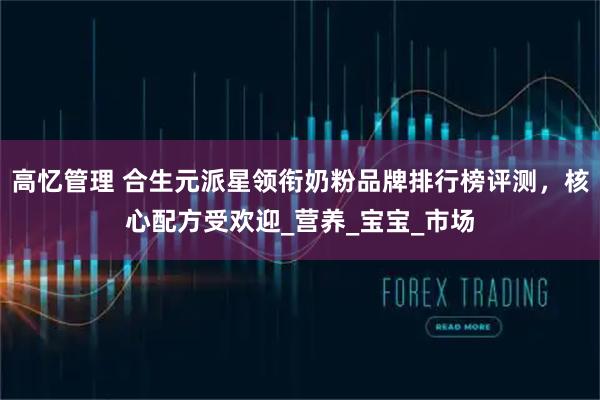 高忆管理 合生元派星领衔奶粉品牌排行榜评测，核心配方受欢迎_营养_宝宝_市场