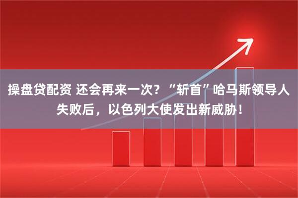 操盘贷配资 还会再来一次？“斩首”哈马斯领导人失败后，以色列大使发出新威胁！