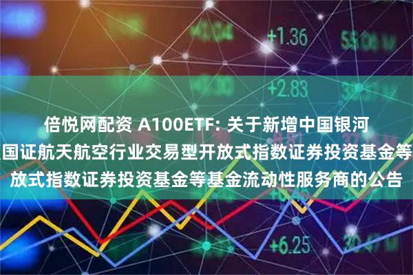 倍悦网配资 A100ETF: 关于新增中国银河证券股份有限公司为华夏国证航天航空行业交易型开放式指数证券投资基金等基金流动性服务商的公告
