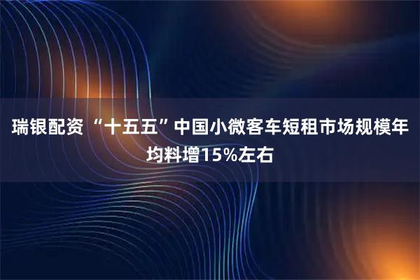 瑞银配资 “十五五”中国小微客车短租市场规模年均料增15%左右