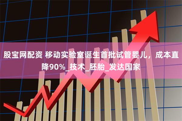 股宝网配资 移动实验室诞生首批试管婴儿，成本直降90%_技术_胚胎_发达国家