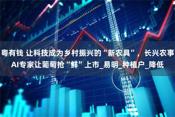 粤有钱 让科技成为乡村振兴的“新农具”，长兴农事AI专家让葡萄抢“鲜”上市_易明_种植户_降低