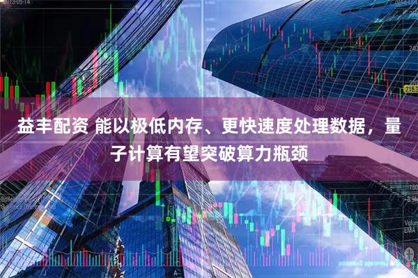 益丰配资 能以极低内存、更快速度处理数据，量子计算有望突破算力瓶颈